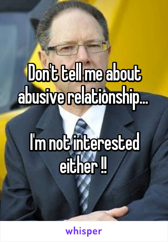 Don't tell me about abusive relationship... 

I'm not interested either !! 