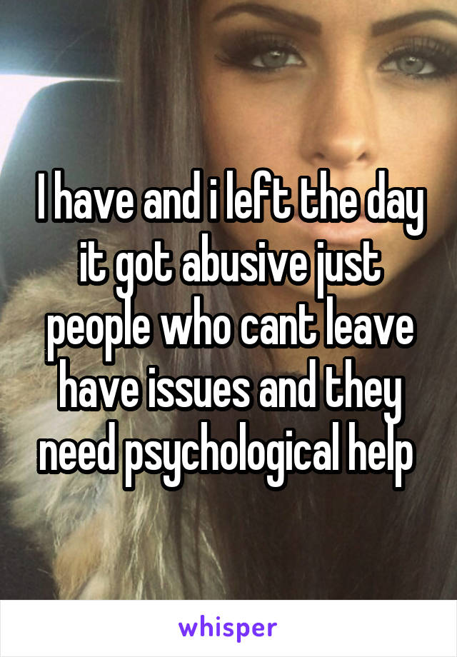 I have and i left the day it got abusive just people who cant leave have issues and they need psychological help 