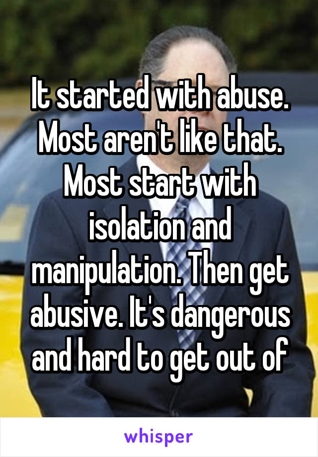 It started with abuse. Most aren't like that. Most start with isolation and manipulation. Then get abusive. It's dangerous and hard to get out of