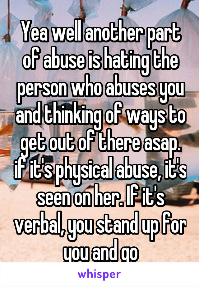 Yea well another part of abuse is hating the person who abuses you and thinking of ways to get out of there asap. if it's physical abuse, it's seen on her. If it's verbal, you stand up for you and go