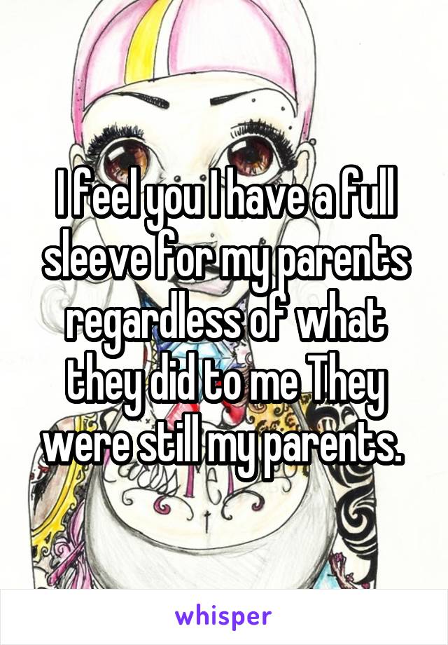 I feel you I have a full sleeve for my parents regardless of what they did to me They were still my parents. 