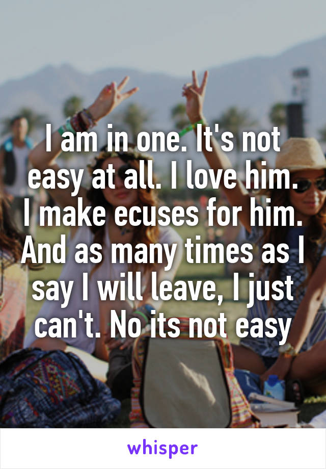 I am in one. It's not easy at all. I love him. I make ecuses for him. And as many times as I say I will leave, I just can't. No its not easy