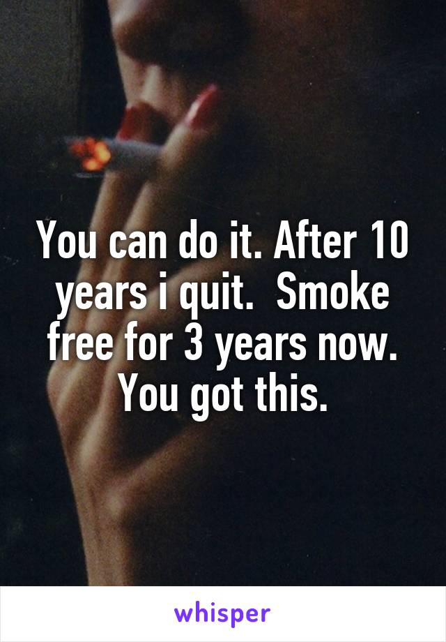 You can do it. After 10 years i quit.  Smoke free for 3 years now. You got this.