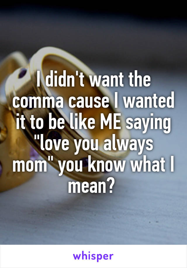 I didn't want the comma cause I wanted it to be like ME saying "love you always mom" you know what I mean? 