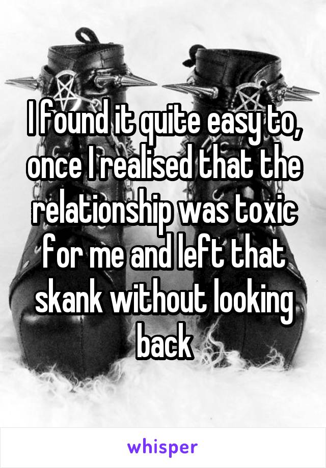 I found it quite easy to, once I realised that the relationship was toxic for me and left that skank without looking back