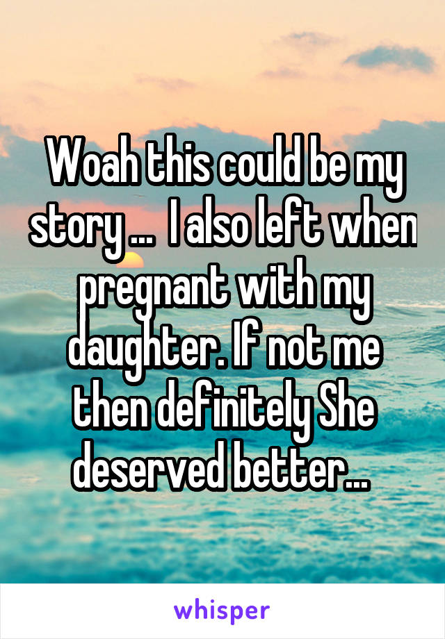 Woah this could be my story ...  I also left when pregnant with my daughter. If not me then definitely She deserved better... 