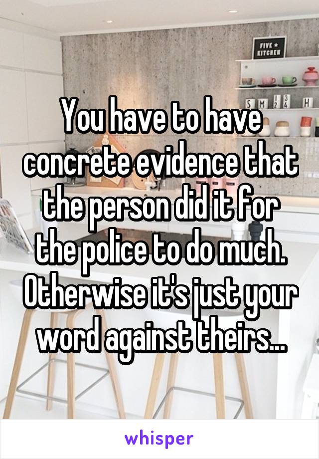 You have to have concrete evidence that the person did it for the police to do much. Otherwise it's just your word against theirs...