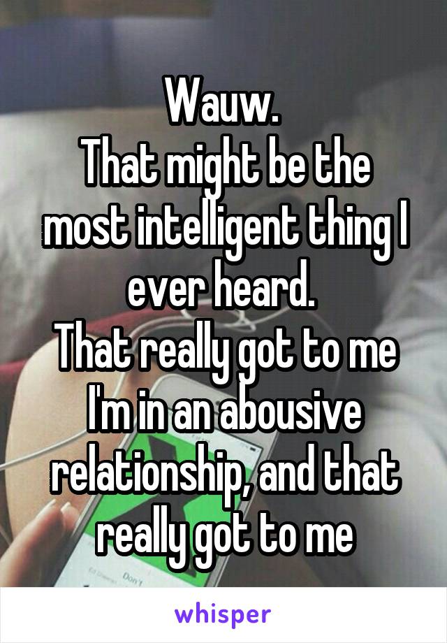 Wauw. 
That might be the most intelligent thing I ever heard. 
That really got to me
I'm in an abousive relationship, and that really got to me