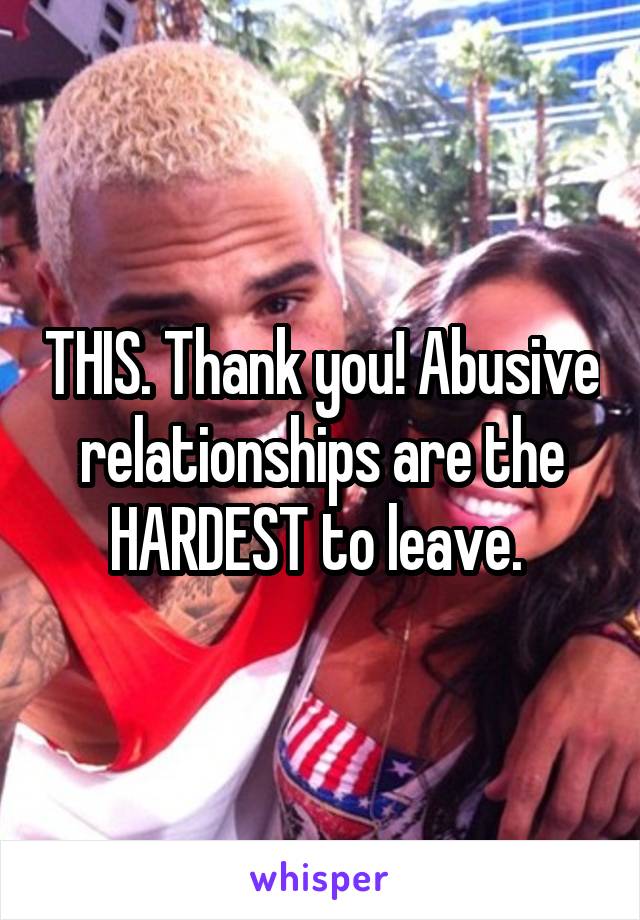 THIS. Thank you! Abusive relationships are the HARDEST to leave. 