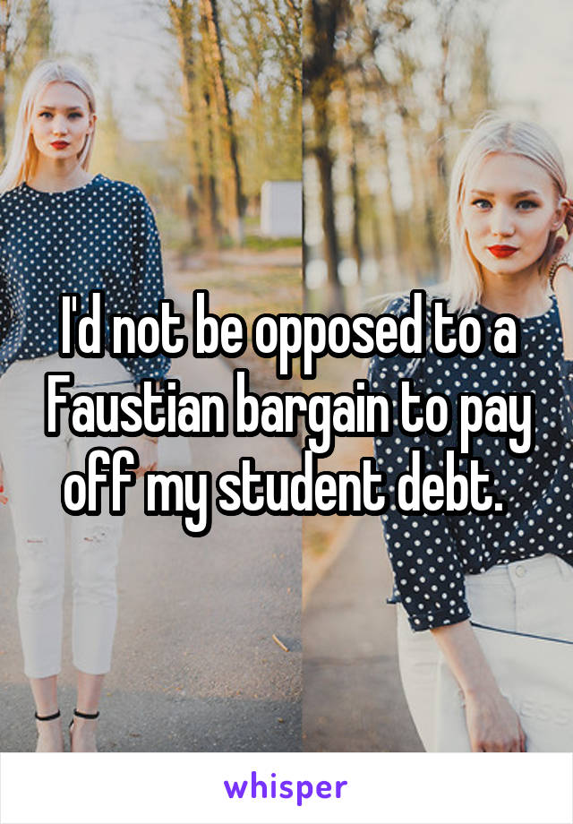I'd not be opposed to a Faustian bargain to pay off my student debt. 