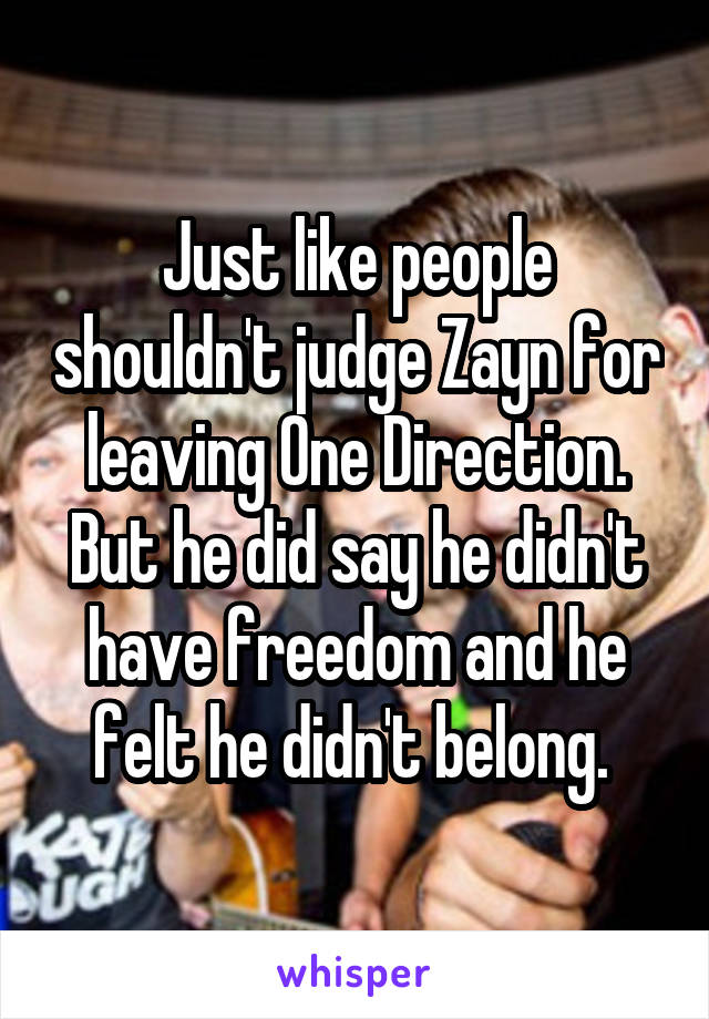 Just like people shouldn't judge Zayn for leaving One Direction. But he did say he didn't have freedom and he felt he didn't belong. 