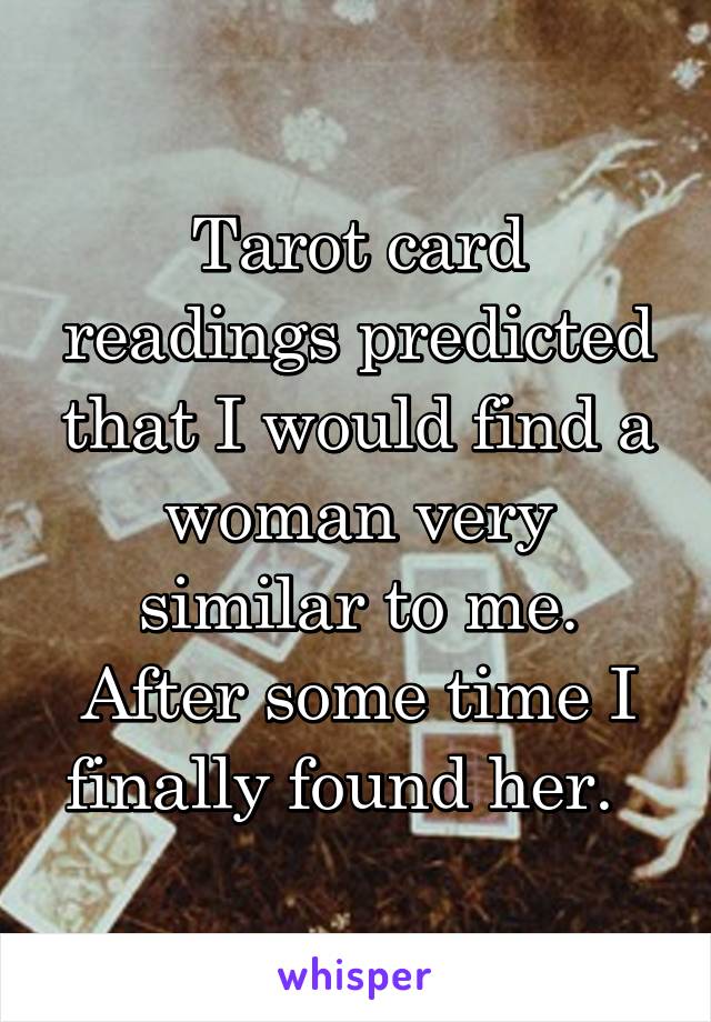 Tarot card readings predicted that I would find a woman very similar to me. After some time I finally found her.  