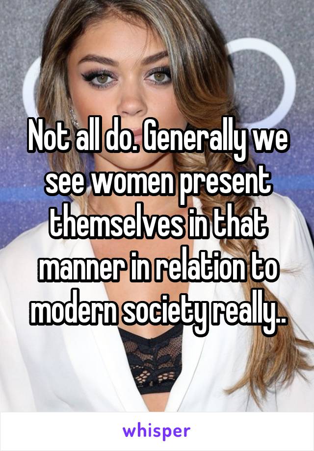 Not all do. Generally we see women present themselves in that manner in relation to modern society really..