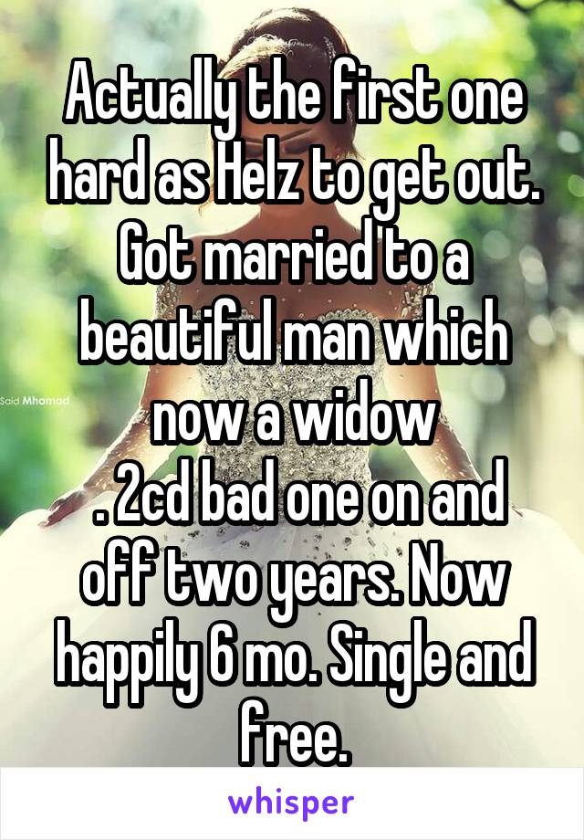 Actually the first one hard as Helz to get out. Got married to a beautiful man which now a widow
 . 2cd bad one on and off two years. Now happily 6 mo. Single and free.