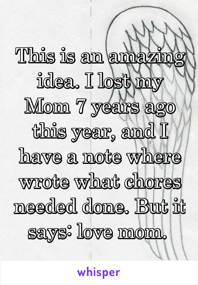 This is an amazing idea. I lost my Mom 7 years ago this year, and I have a note where wrote what chores needed done. But it says: love mom. 