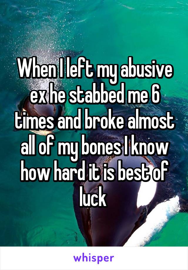 When I left my abusive ex he stabbed me 6 times and broke almost all of my bones I know how hard it is best of luck 