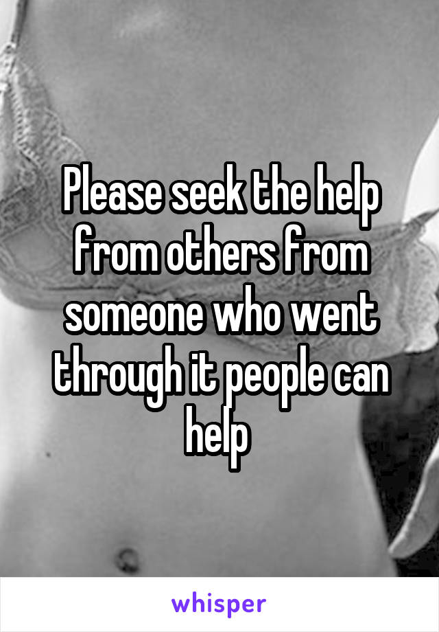 Please seek the help from others from someone who went through it people can help 