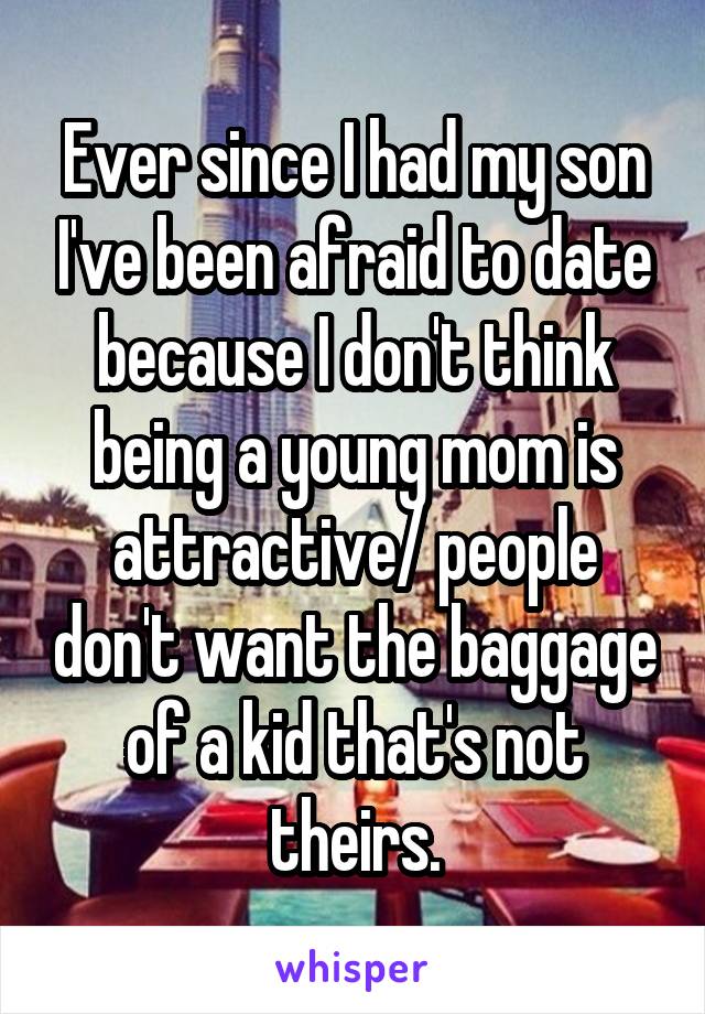 Ever since I had my son I've been afraid to date because I don't think being a young mom is attractive/ people don't want the baggage of a kid that's not theirs.