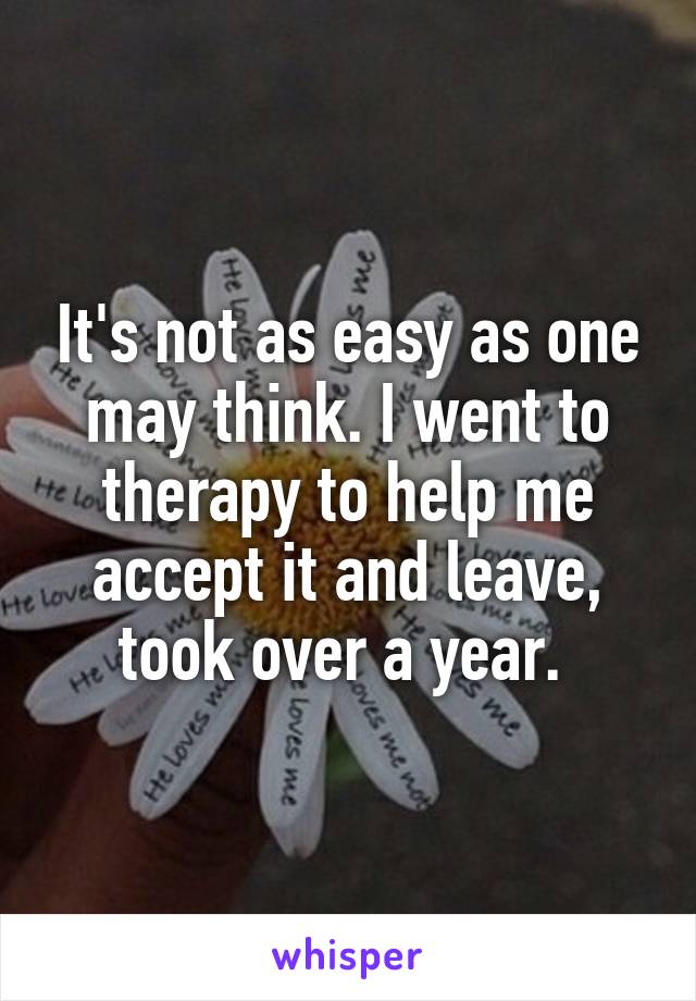 It's not as easy as one may think. I went to therapy to help me accept it and leave, took over a year. 