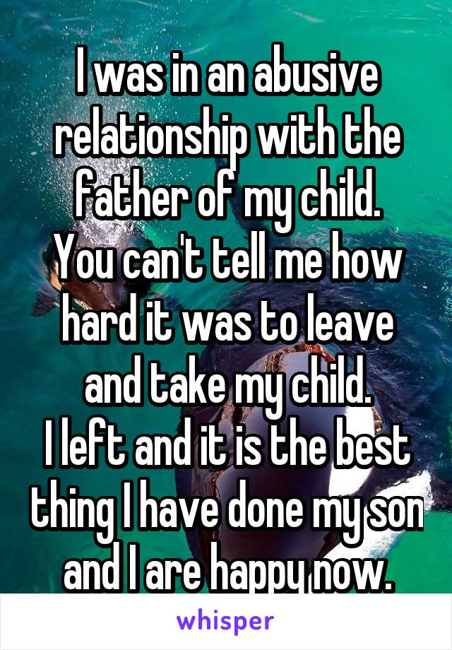 I was in an abusive relationship with the father of my child.
You can't tell me how hard it was to leave and take my child.
I left and it is the best thing I have done my son and I are happy now.