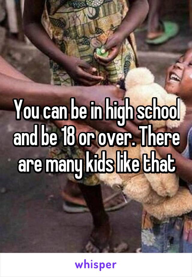 You can be in high school and be 18 or over. There are many kids like that