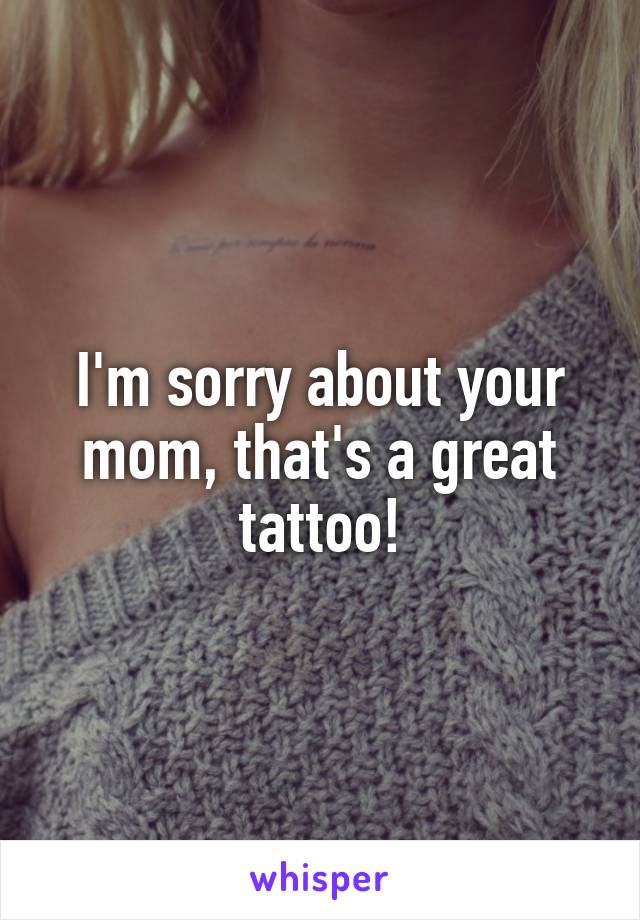 I'm sorry about your mom, that's a great tattoo!