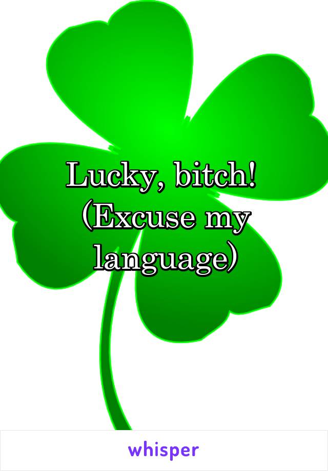 Lucky, bitch! 
(Excuse my language)
