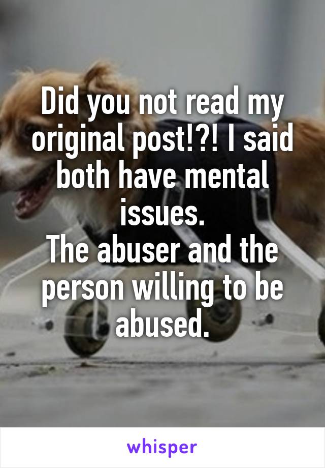 Did you not read my original post!?! I said both have mental issues.
The abuser and the person willing to be abused.
