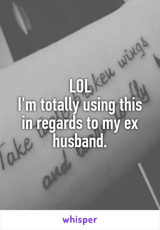 LOL
I'm totally using this in regards to my ex husband.