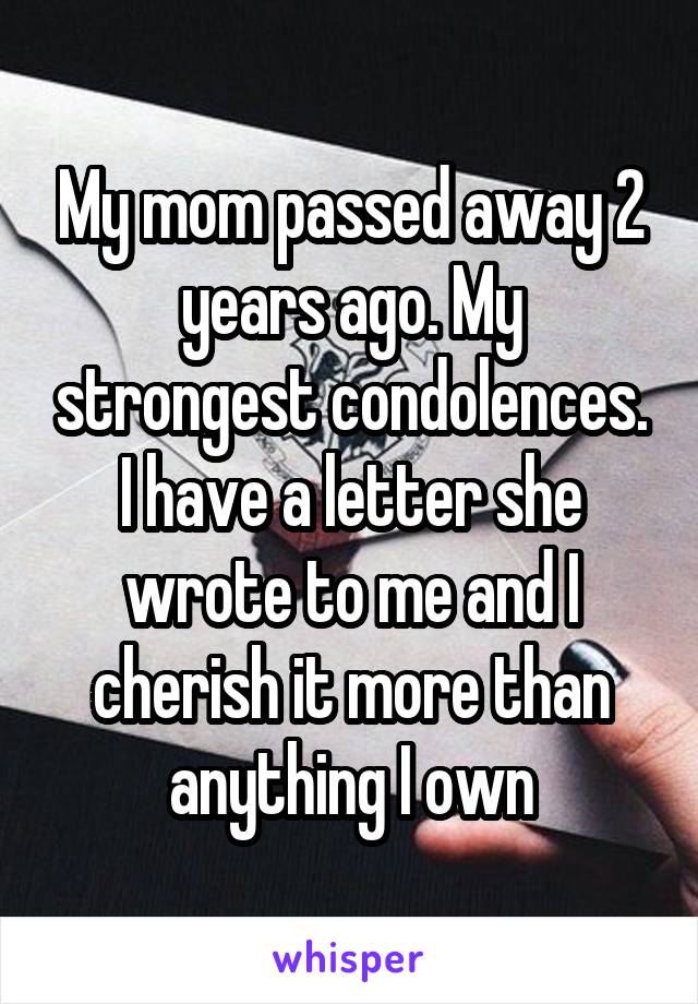 My mom passed away 2 years ago. My strongest condolences. I have a letter she wrote to me and I cherish it more than anything I own