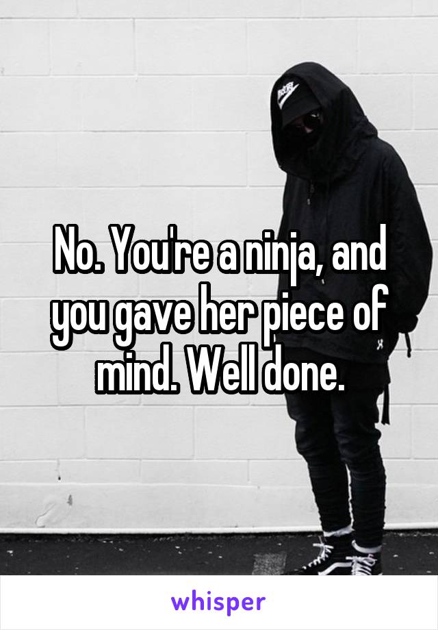 No. You're a ninja, and you gave her piece of mind. Well done.