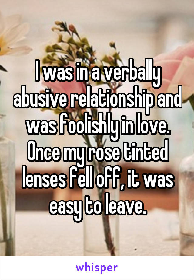 I was in a verbally abusive relationship and was foolishly in love. Once my rose tinted lenses fell off, it was easy to leave.