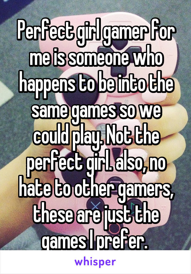 Perfect girl gamer for me is someone who happens to be into the same games so we could play. Not the perfect girl. also, no hate to other gamers, these are just the games I prefer. 