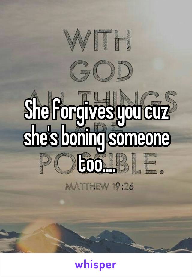 She forgives you cuz she's boning someone too....