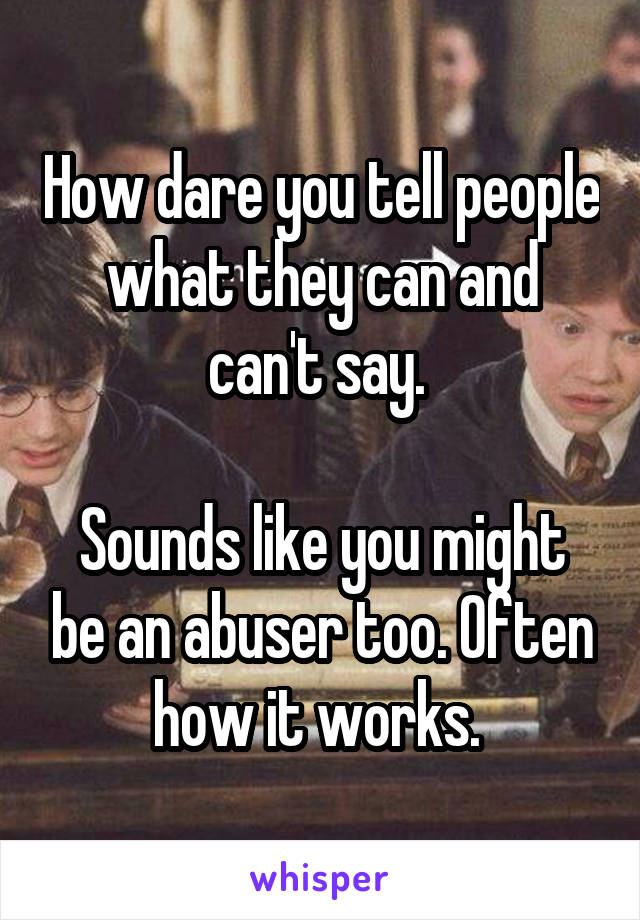 How dare you tell people what they can and can't say. 

Sounds like you might be an abuser too. Often how it works. 