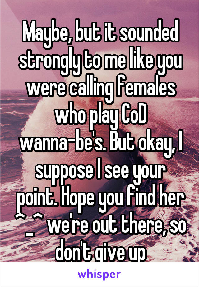 Maybe, but it sounded strongly to me like you were calling females who play CoD wanna-be's. But okay, I suppose I see your point. Hope you find her ^_^ we're out there, so don't give up