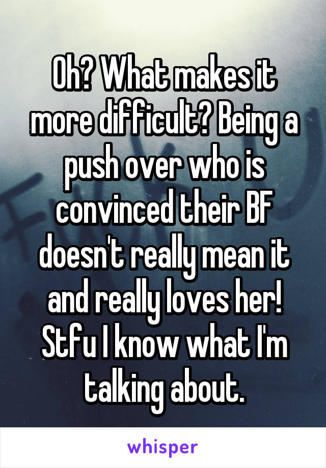 Oh? What makes it more difficult? Being a push over who is convinced their BF doesn't really mean it and really loves her! Stfu I know what I'm talking about.