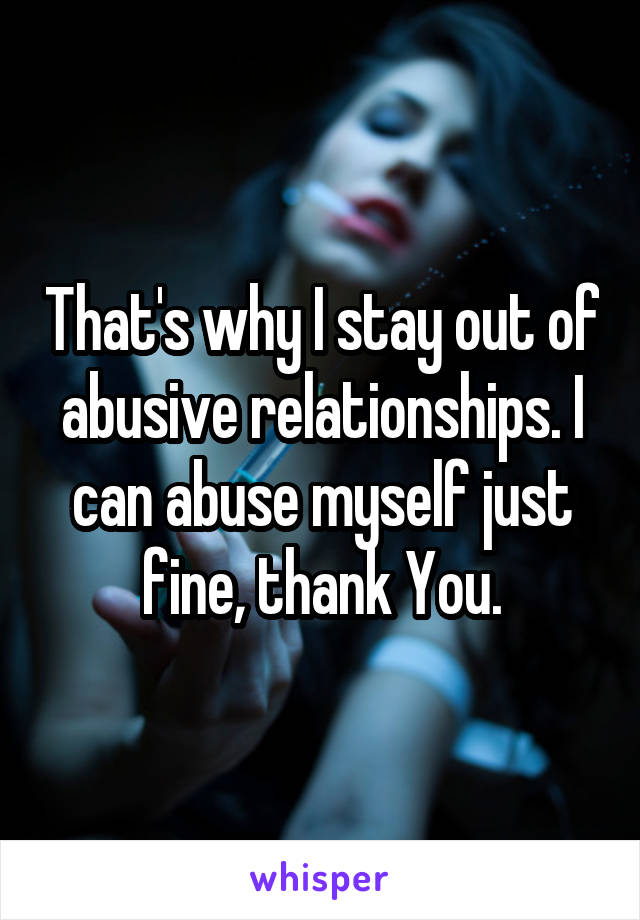 That's why I stay out of abusive relationships. I can abuse myself just fine, thank You.