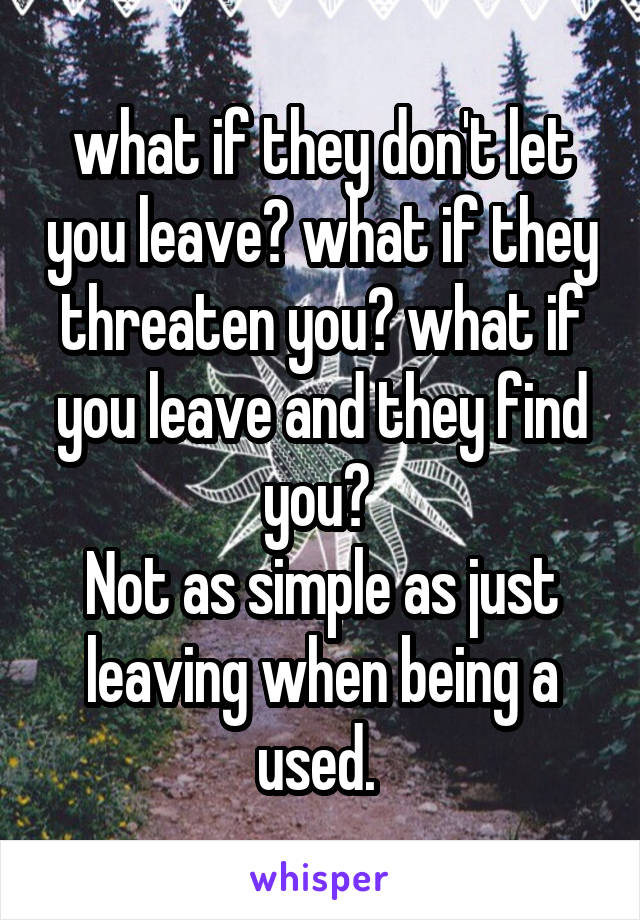 what if they don't let you leave? what if they threaten you? what if you leave and they find you? 
Not as simple as just leaving when being a used. 