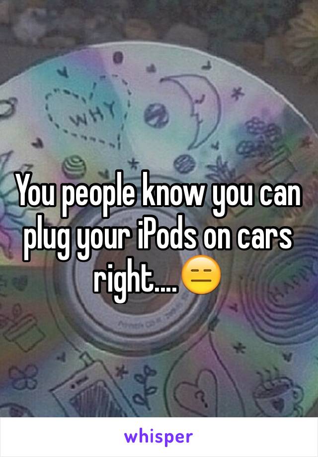 You people know you can plug your iPods on cars right....😑