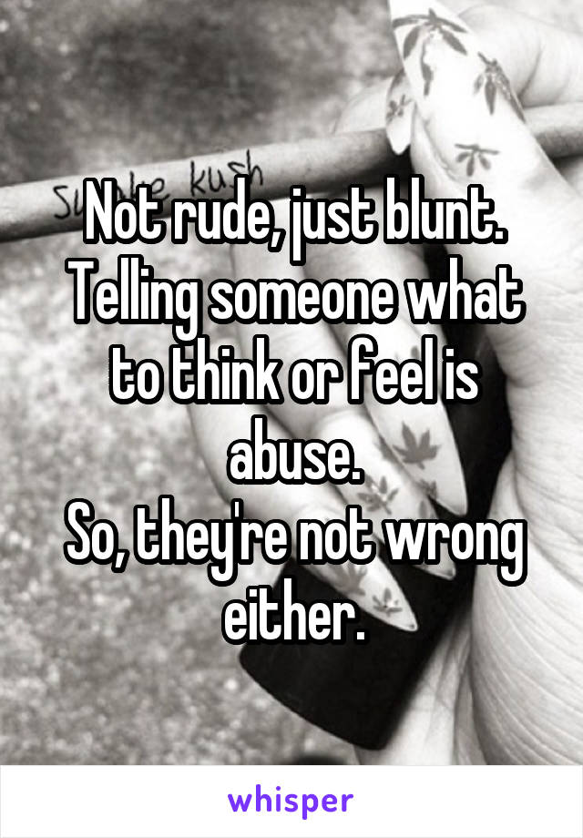 Not rude, just blunt.
Telling someone what to think or feel is abuse.
So, they're not wrong either.