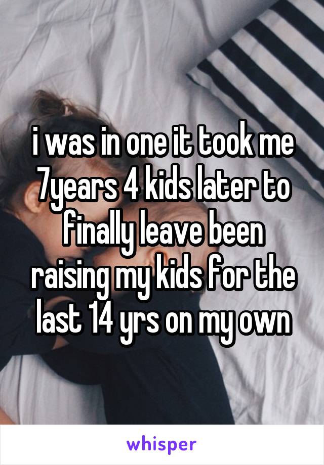 i was in one it took me 7years 4 kids later to finally leave been raising my kids for the last 14 yrs on my own