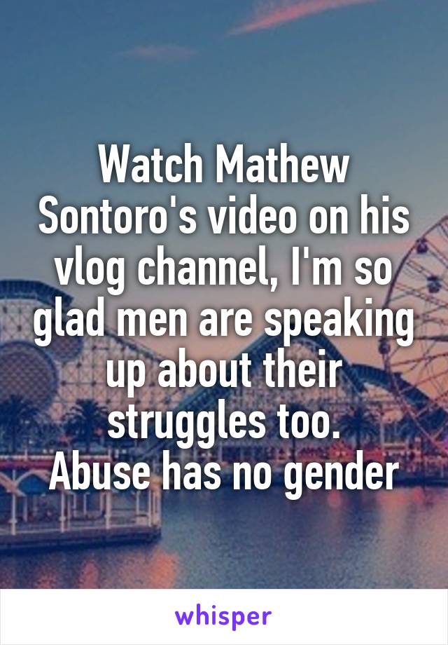 Watch Mathew Sontoro's video on his vlog channel, I'm so glad men are speaking up about their struggles too.
Abuse has no gender