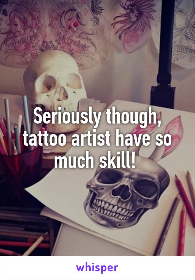 Seriously though, tattoo artist have so much skill! 