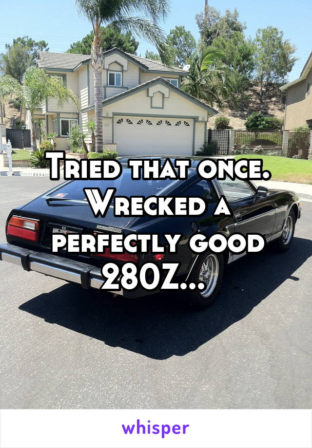 Tried that once. Wrecked a perfectly good 280Z... 