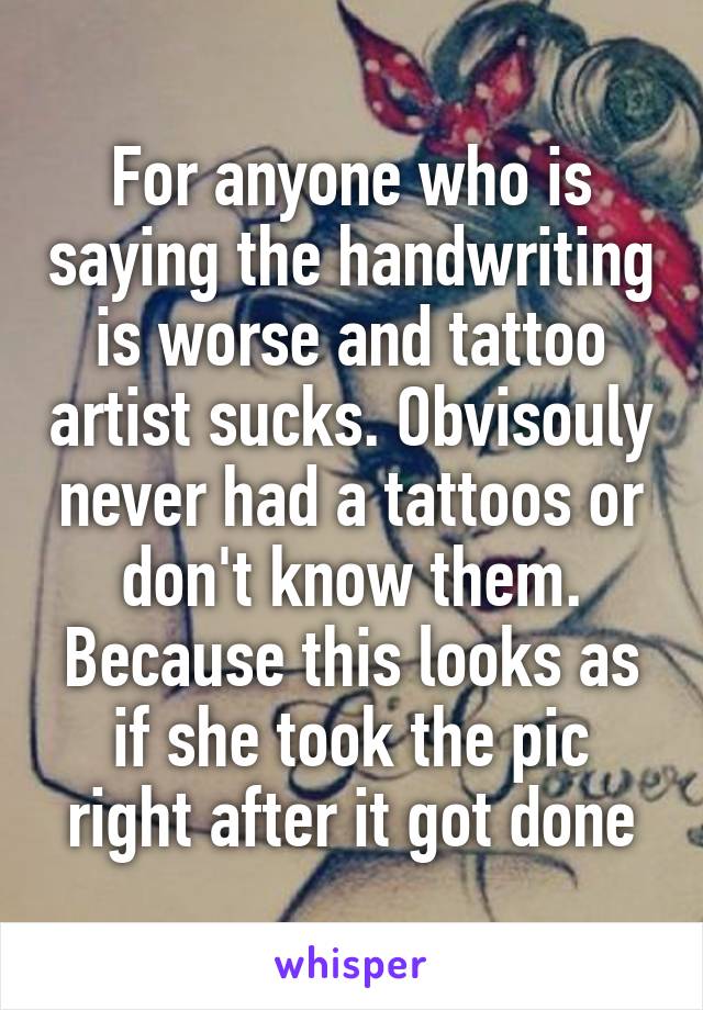 For anyone who is saying the handwriting is worse and tattoo artist sucks. Obvisouly never had a tattoos or don't know them. Because this looks as if she took the pic right after it got done