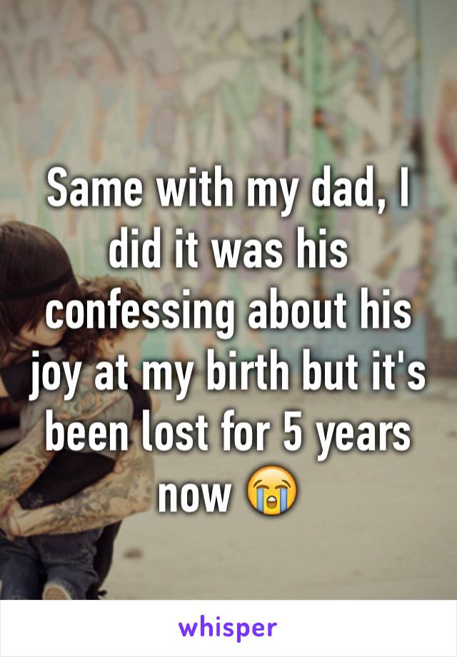 Same with my dad, I did it was his confessing about his joy at my birth but it's been lost for 5 years now 😭