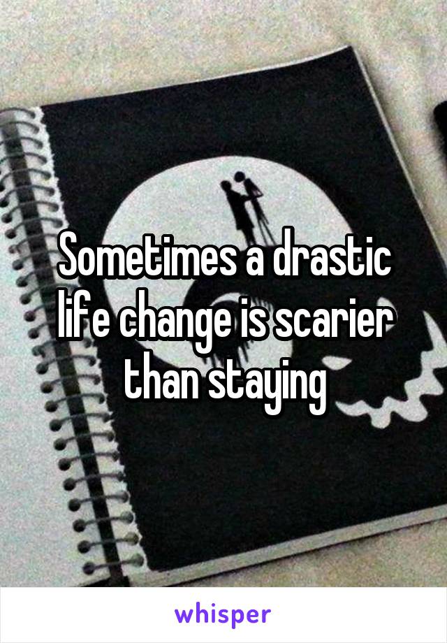 Sometimes a drastic life change is scarier than staying