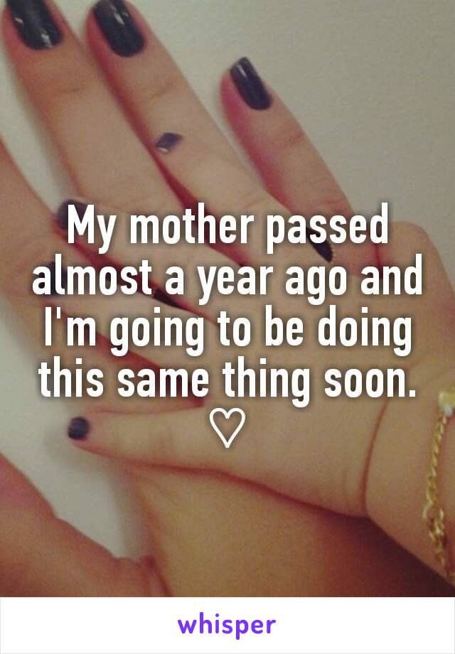 My mother passed almost a year ago and I'm going to be doing this same thing soon.
♡