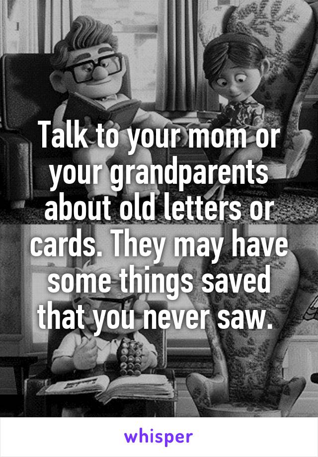 Talk to your mom or your grandparents about old letters or cards. They may have some things saved that you never saw. 